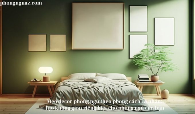 Mẹo decor phòng ngủ theo phong cách cá nhân: Tạo không gian riêng biệt cho phòng ngủ của bạn