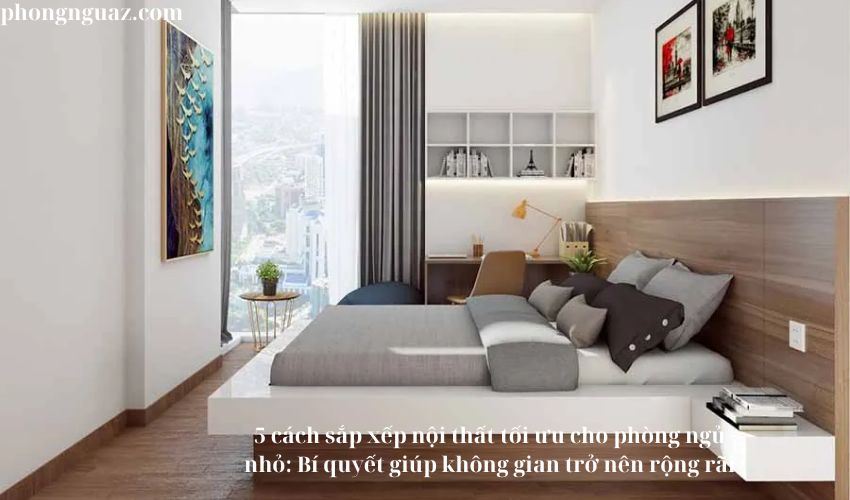 5 cách sắp xếp nội thất tối ưu cho phòng ngủ nhỏ: Bí quyết giúp không gian trở nên rộng rãi