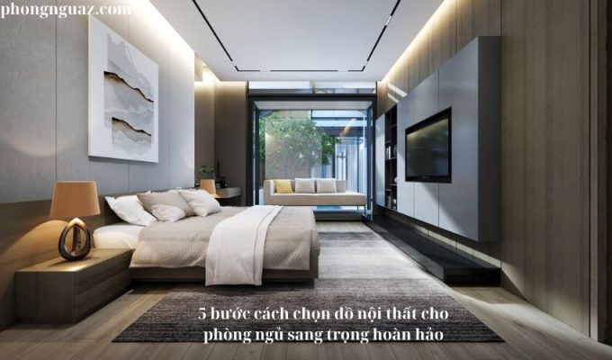 5 bước cách chọn đồ nội thất cho phòng ngủ sang trọng hoàn hảo